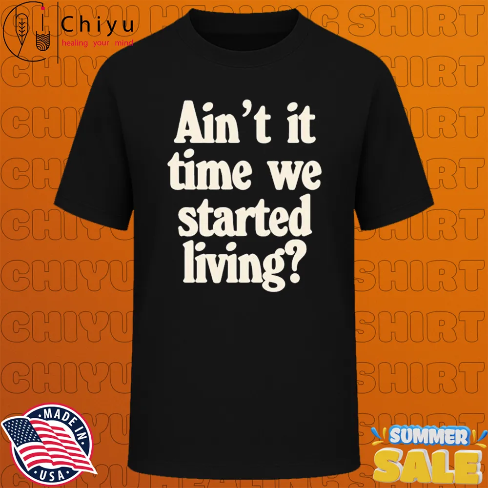 Aint It Time We Started Living T-Shirts