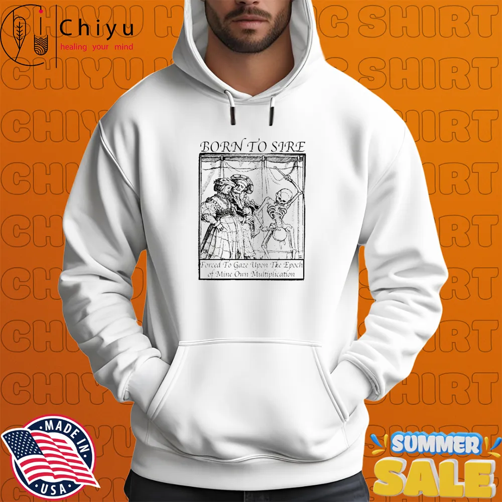 Born To Sire Forced To Gaze Upon The Epoch Of Mine Own Multiplication Skeleton T-shirts Hoodie Born To Sire Forced To Gaze Upon The Epoch Of Mine Own Multiplication Skeleton T-shirts Hoodie