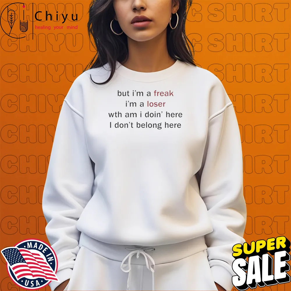 But I'm A Freak I'm A Loser Wth Am I Doin' Here I Don't Belong Here T-shirts But I'm A Freak I'm A Loser Wth Am I Doin' Here I Don't Belong Here T-shirts