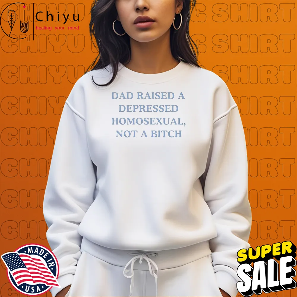Dad Raised A Depressed Homosexual, Not A Bitch Sweatshirt Dad Raised A Depressed Homosexual, Not A Bitch Sweatshirt