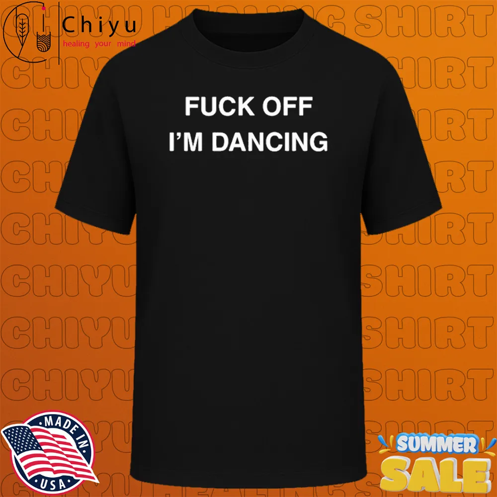Fuck Off I'm Dancing T-shirts