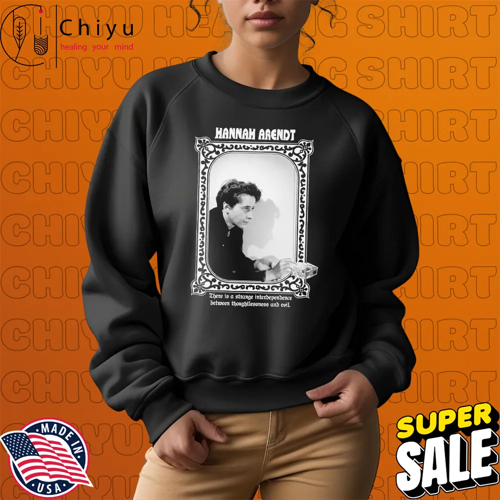Hannah Arendt There Is A Strange Interdependence Between Thoughtlessness And Evil T-shirts