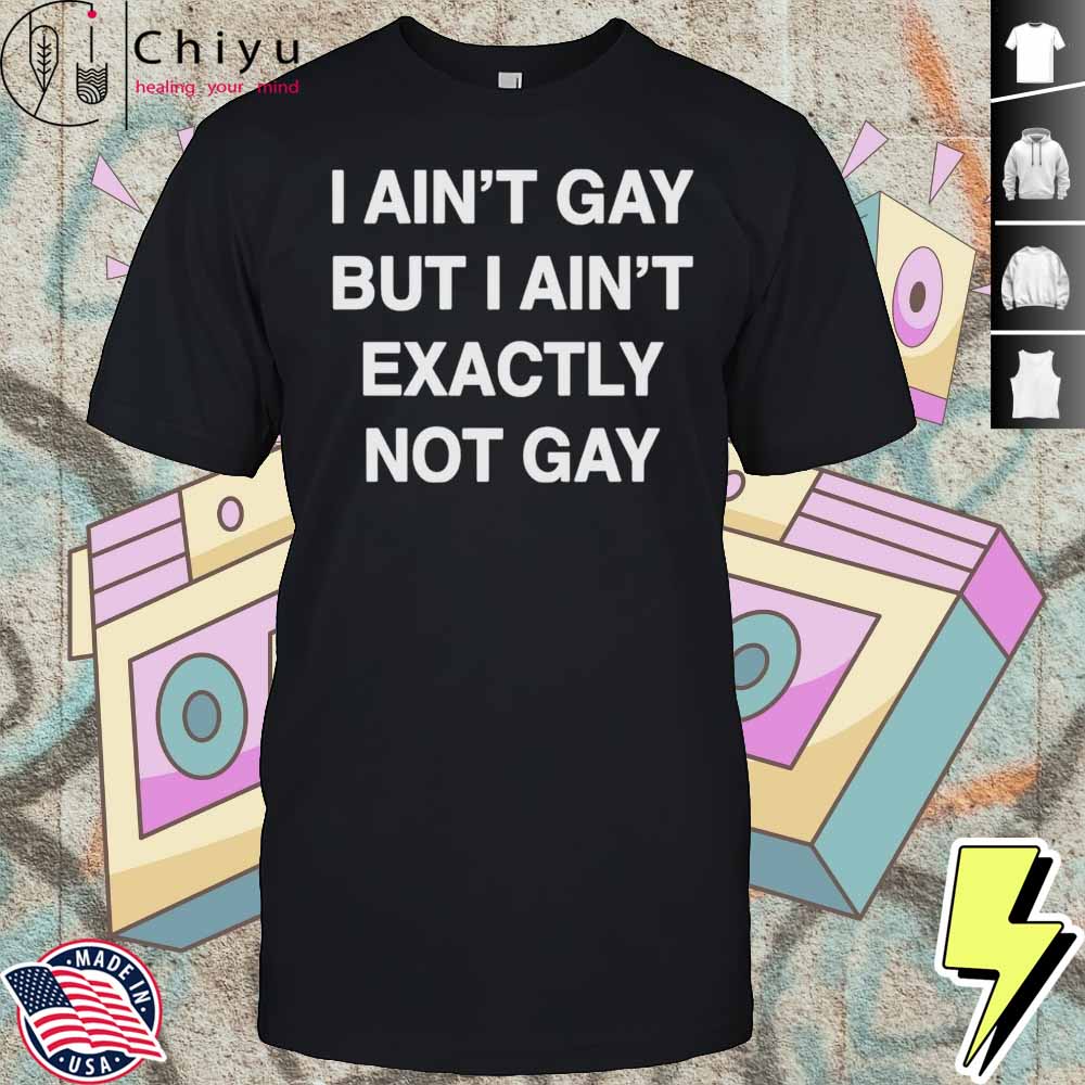 I Aint Gay But I Aint Exactly Not Gay Shirt Hoodie I Aint Gay But I Aint Exactly Not Gay Shirt Hoodie