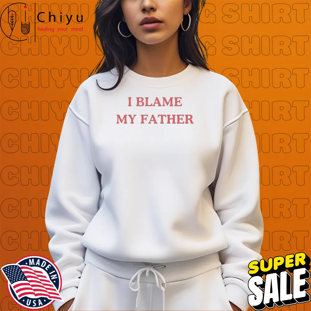 I Blame My Father T-shirt Hoodie Sweatshirt I Blame My Father T-shirt Hoodie Sweatshirt