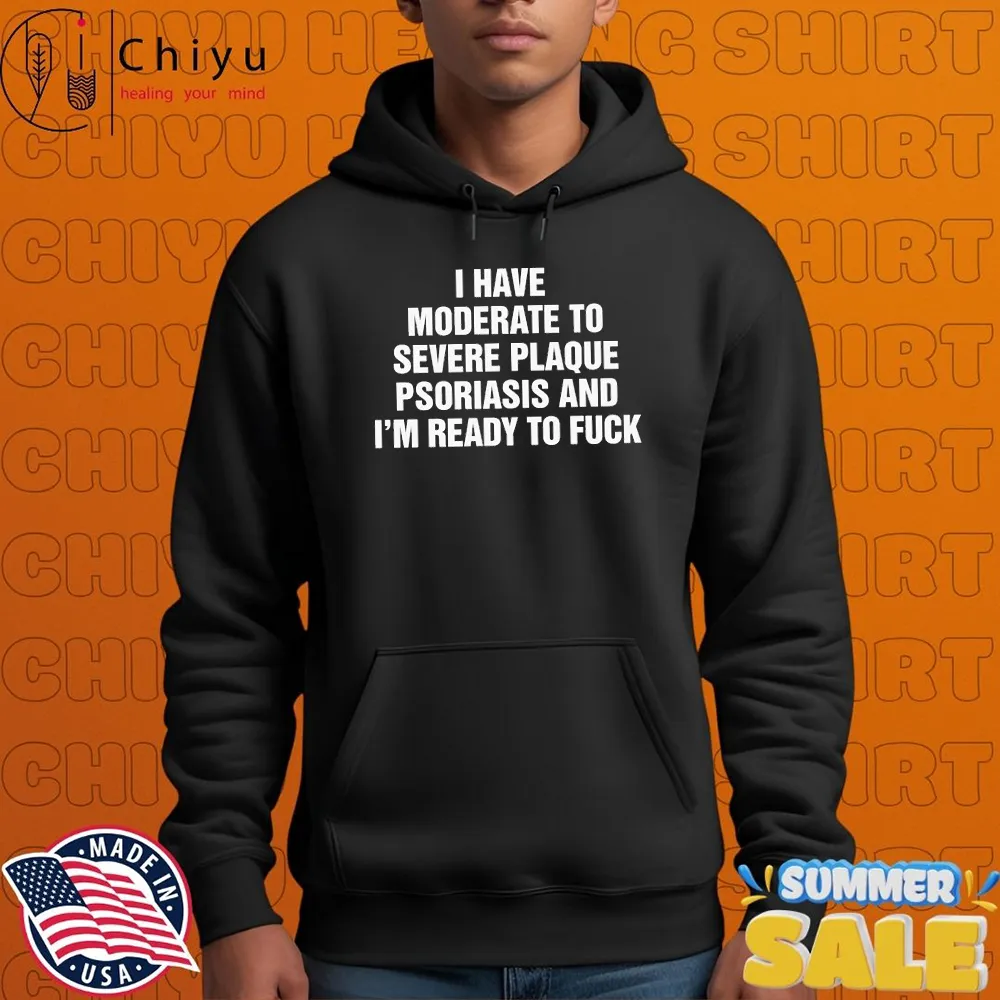 I Have Moderate To Severe Plaque Psoriasis And I'm Ready To F*** T-shirt I Have Moderate To Severe Plaque Psoriasis And I'm Ready To F*** T-shirt