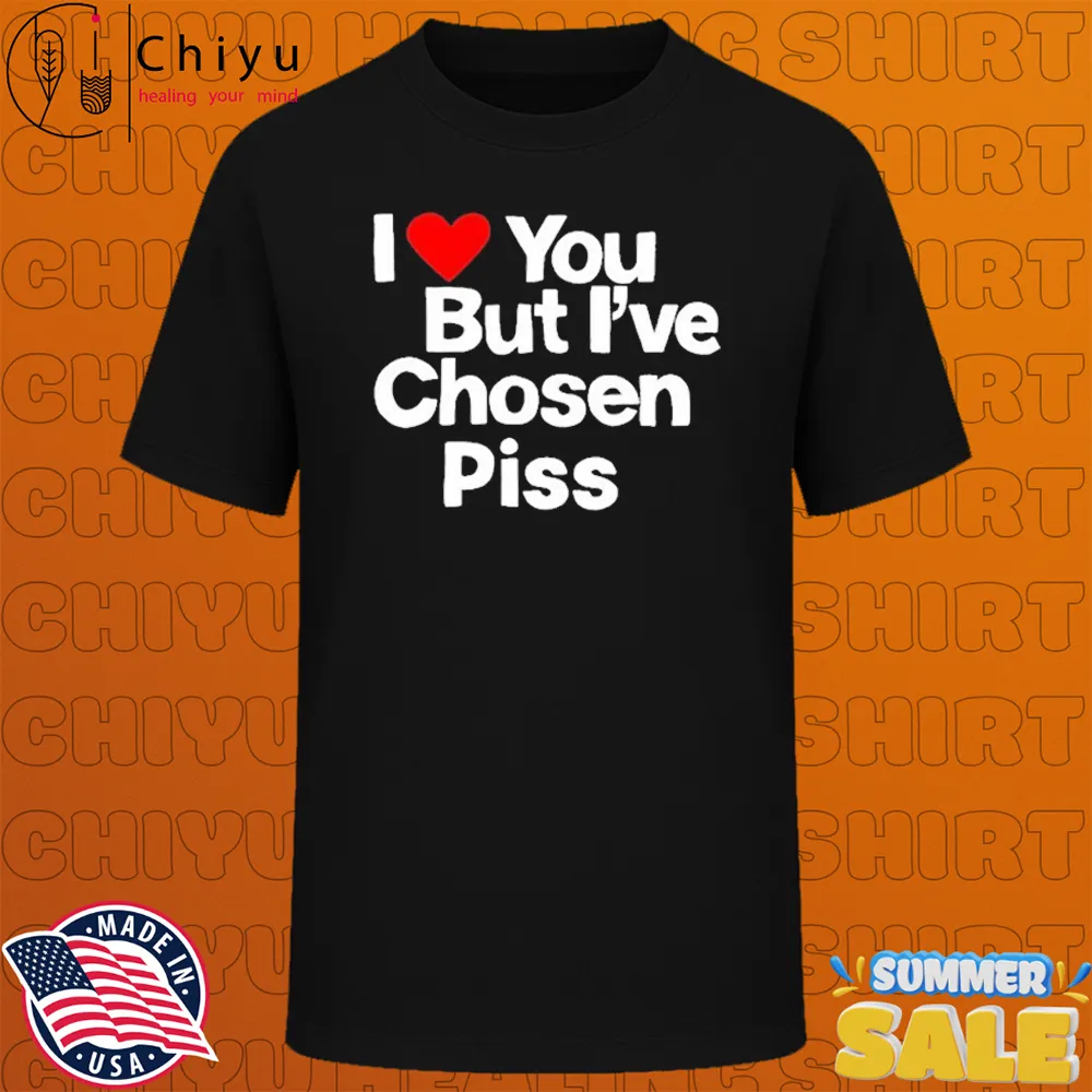 I Love You But I've Chosen Piss T-Shirts