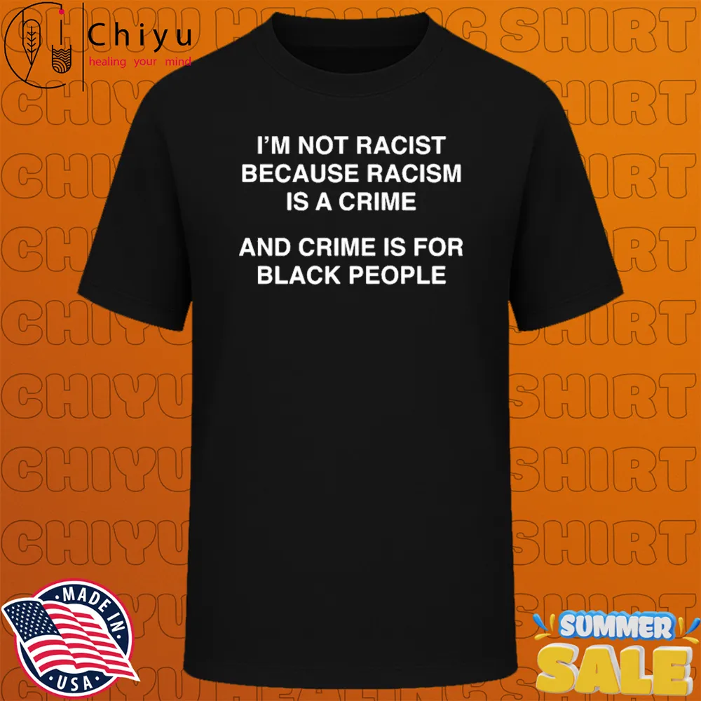 Im Not Racist Because Racism Is A Crime And Crime Is For Black People T-shirt Im Not Racist Because Racism Is A Crime And Crime Is For Black People T-shirt