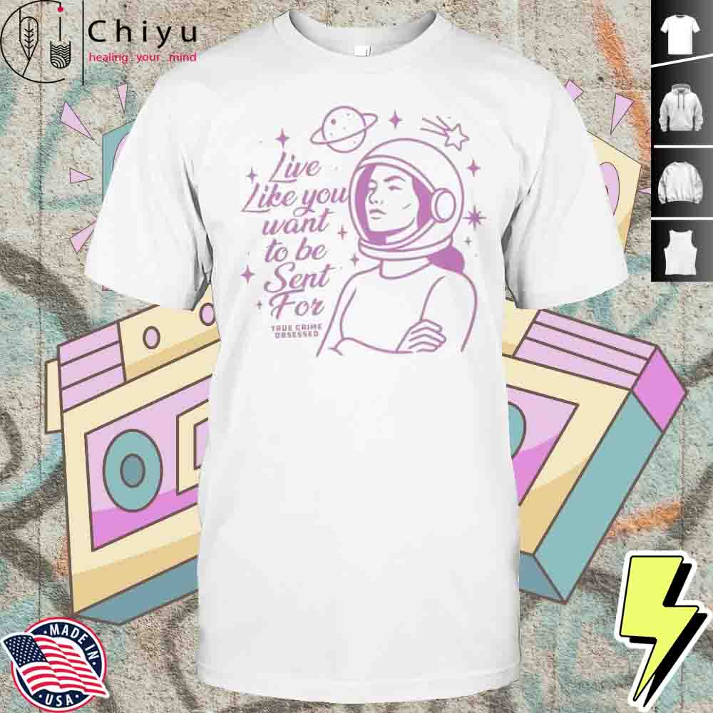Live Like You Want To Be Sent For Shirt