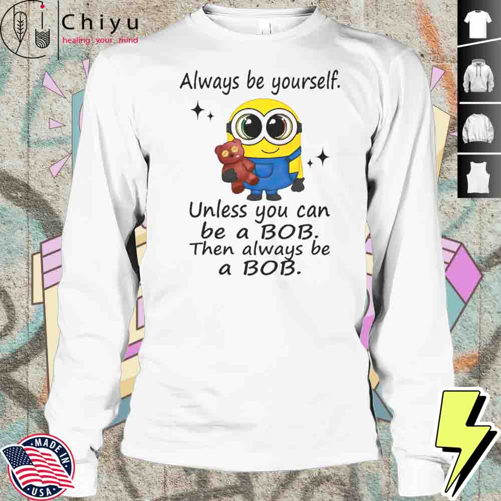 Minion Always Be Yourself Unless You Can Be A Bob Then Always Be A Bob Shirt Minion Always Be Yourself Unless You Can Be A Bob Then Always Be A Bob Shirt