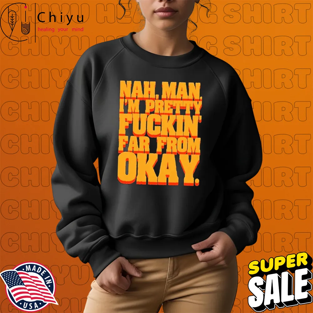Nah, Man I'M Pretty Fuckin Far From Okay T-shirts Nah, Man I'M Pretty Fuckin Far From Okay T-shirts