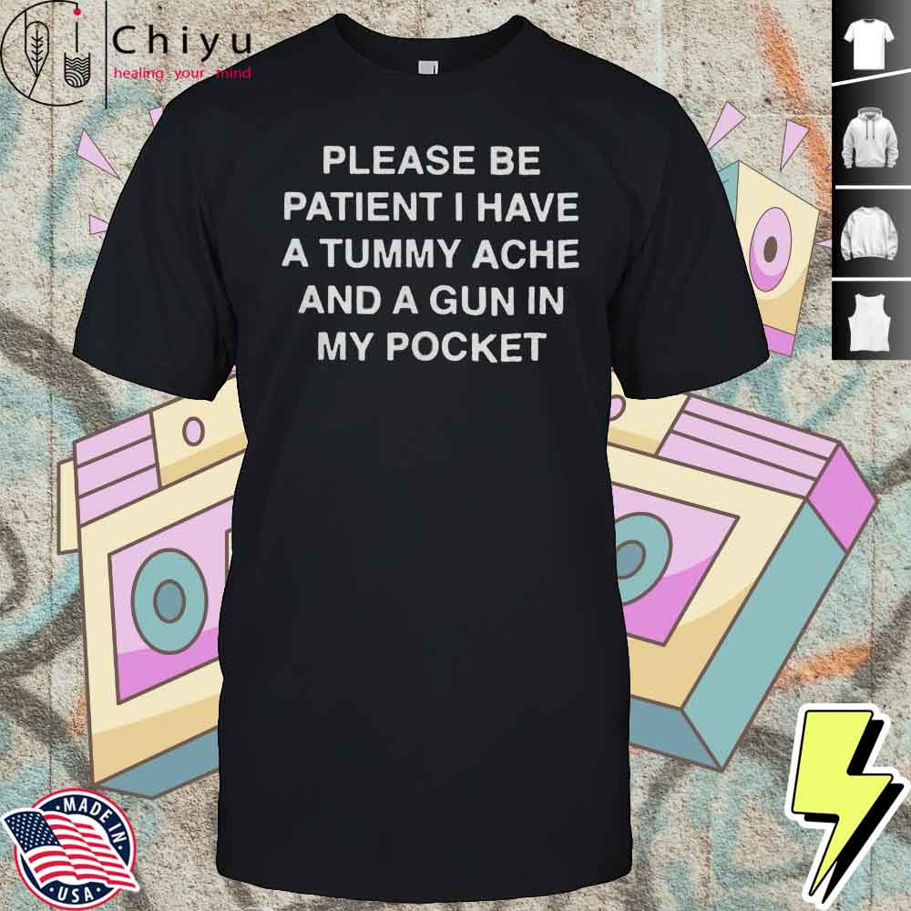 Please Be Patient I Have A Tummy Ache And A Gun In My Pocket Shirt
