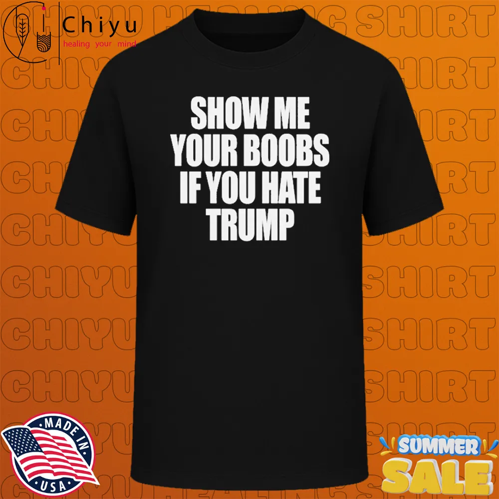 Show Me Your Boobs If You Hate Trump T-Shirts