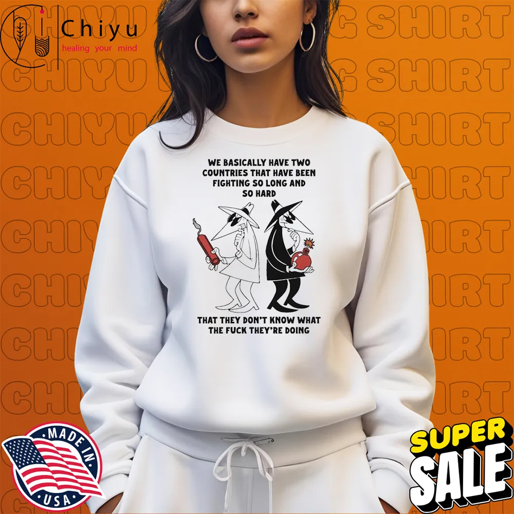 We Basically Have Two Countries That Have Been Fighting So Long And So Hard That They Don't Know What The Fuck They're Doing T-shirts We Basically Have Two Countries That Have Been Fighting So Long And So Hard That They Don't Know What The Fuck They're Doing T-shirts