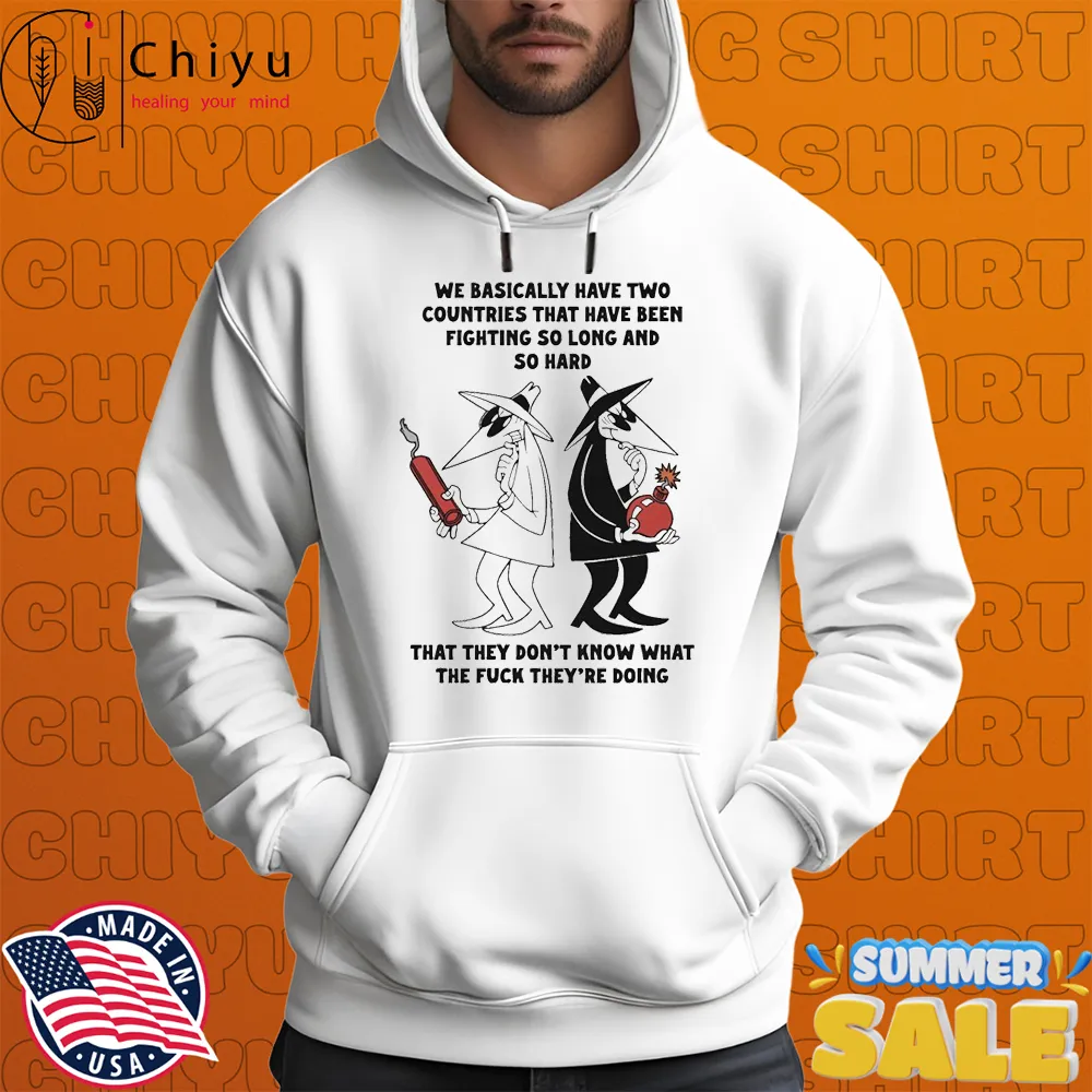 We Basically Have Two Countries That Have Been Fighting So Long And So Hard That They Don't Know What The Fuck They're Doing T-shirts We Basically Have Two Countries That Have Been Fighting So Long And So Hard That They Don't Know What The Fuck They're Doing T-shirts