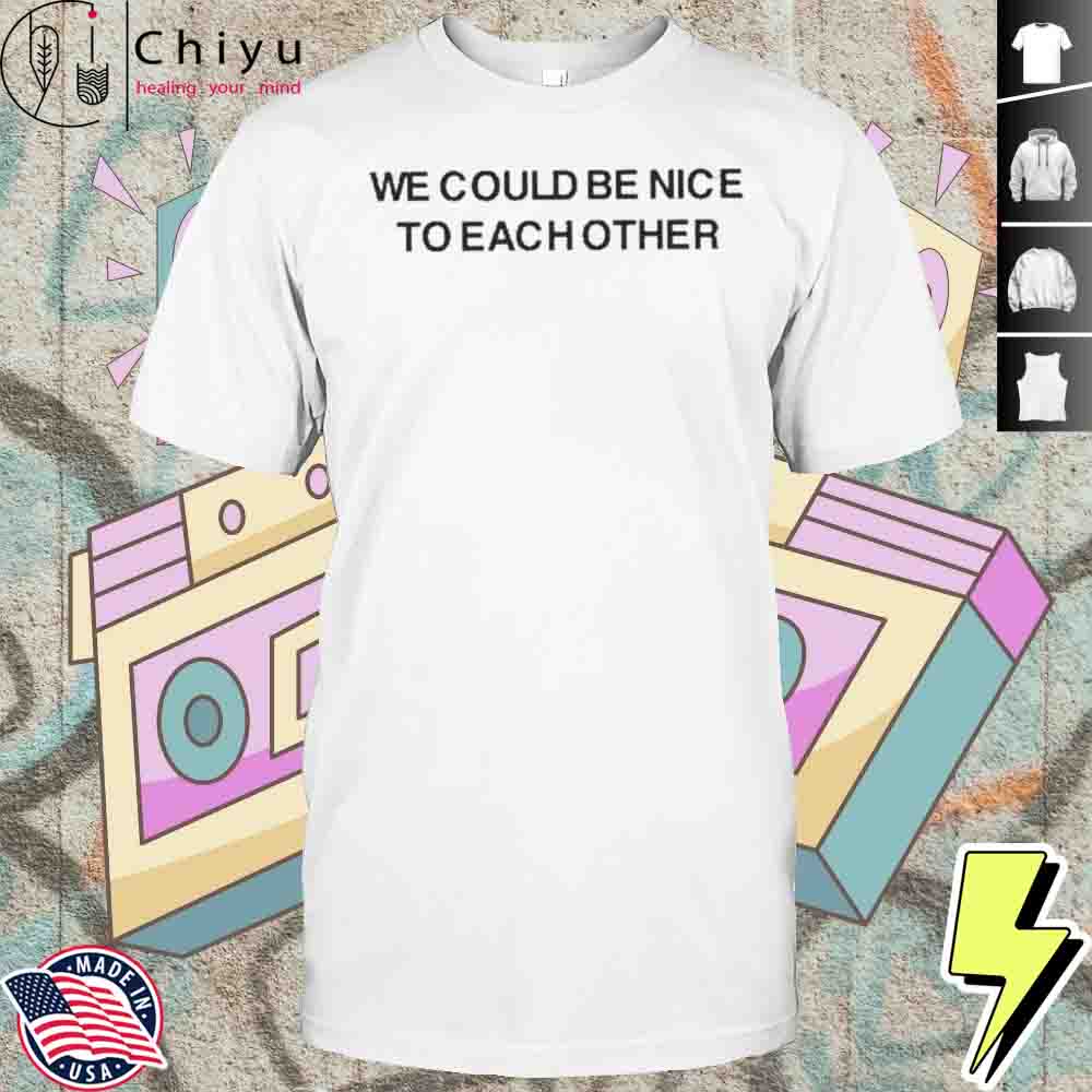 We Could Be Nice To Each Other Shirt