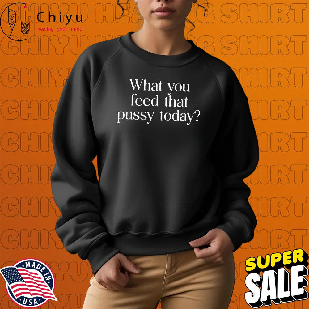 What You Feed That Pussy Today T-Shirts What You Feed That Pussy Today T-Shirts