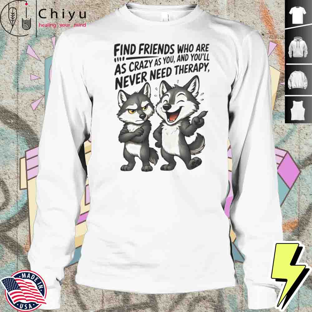 Wolf Find Friends Who Are As Crazy As You And You'll Never Need Therapy Shirt Wolf Find Friends Who Are As Crazy As You And You'll Never Need Therapy Shirt