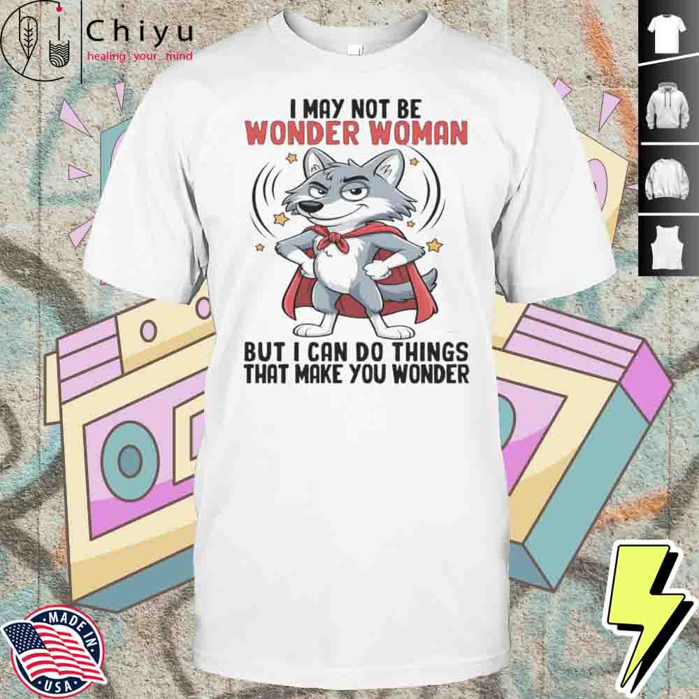 Wolf I May Not Be Wonder Woman But I Can Do Things That Make You Wonder Shirt Hoodie Wolf I May Not Be Wonder Woman But I Can Do Things That Make You Wonder Shirt Hoodie