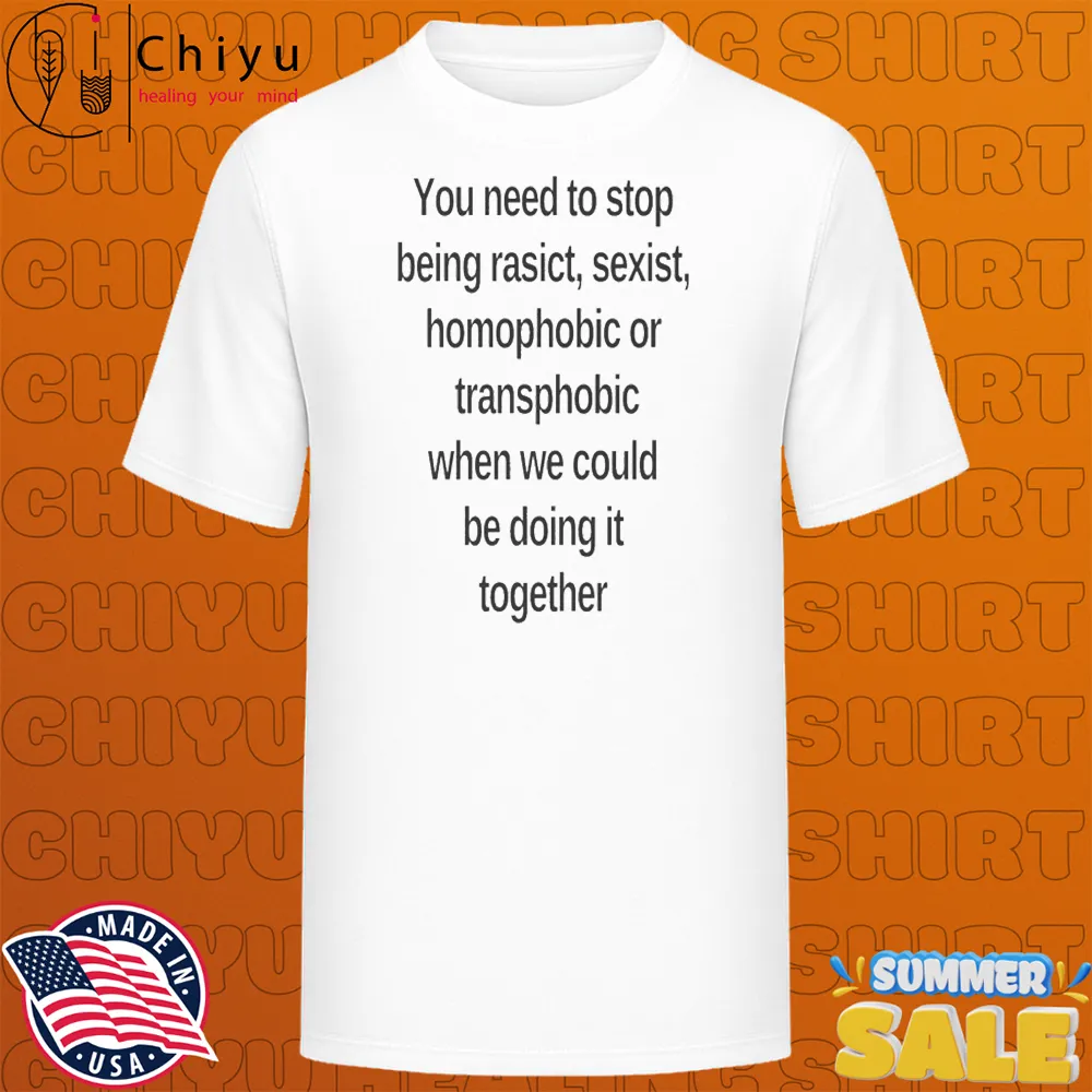 You Need To Stop Being Racist Sexist Homophobic Or Transphobic When We Could Be Doing It Together Stop Being T-shirts