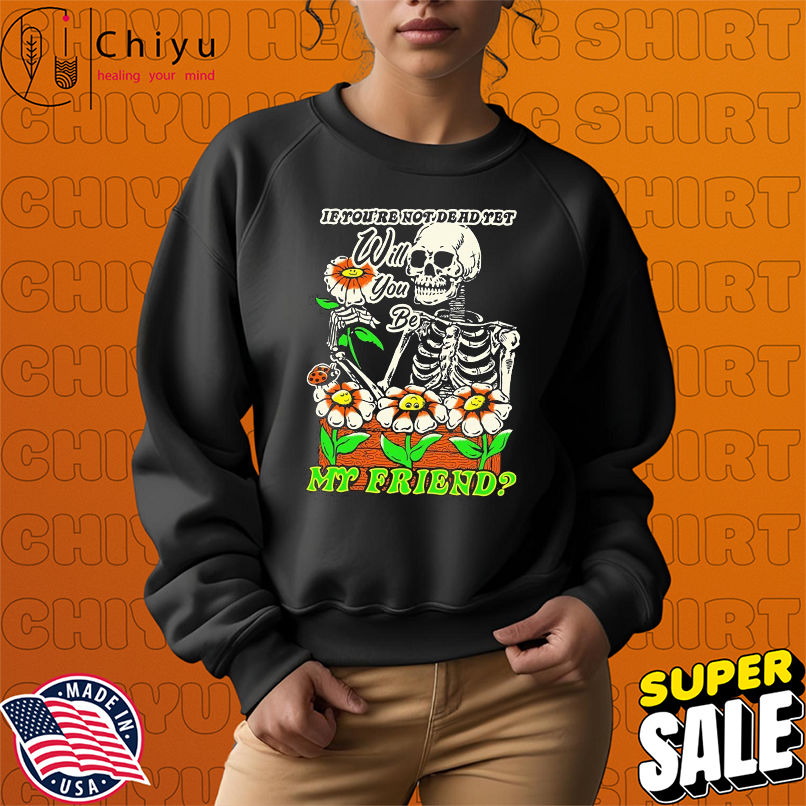 If You're Not Dead Yet Will You Be My Friend Skeleton T-shirts If You're Not Dead Yet Will You Be My Friend Skeleton T-shirts