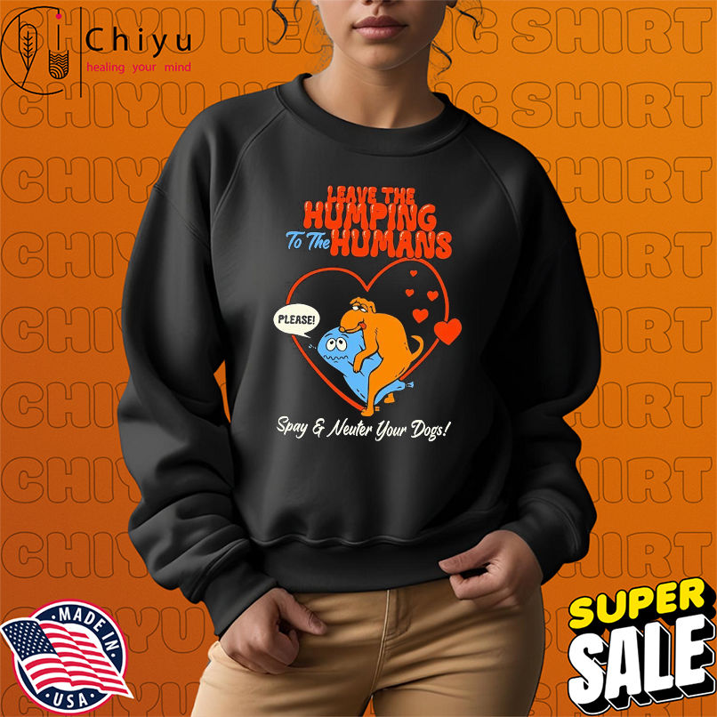 Leave The Humping To The Humans Please Spay And Neuter Your Dogs Heart T-shirts Leave The Humping To The Humans Please Spay And Neuter Your Dogs Heart T-shirts