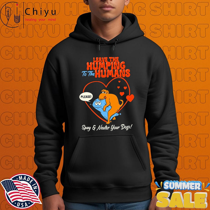 Leave The Humping To The Humans Please Spay And Neuter Your Dogs Heart T-shirts Leave The Humping To The Humans Please Spay And Neuter Your Dogs Heart T-shirts