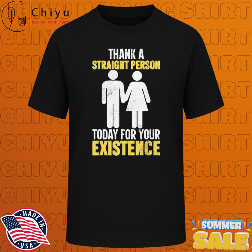 Thank A Straight Person Today For Your Existence T-shirts