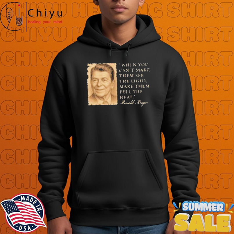 When You Can't Make Them See The Light Make Them Feel The Heat Shirt When You Can't Make Them See The Light Make Them Feel The Heat Shirt