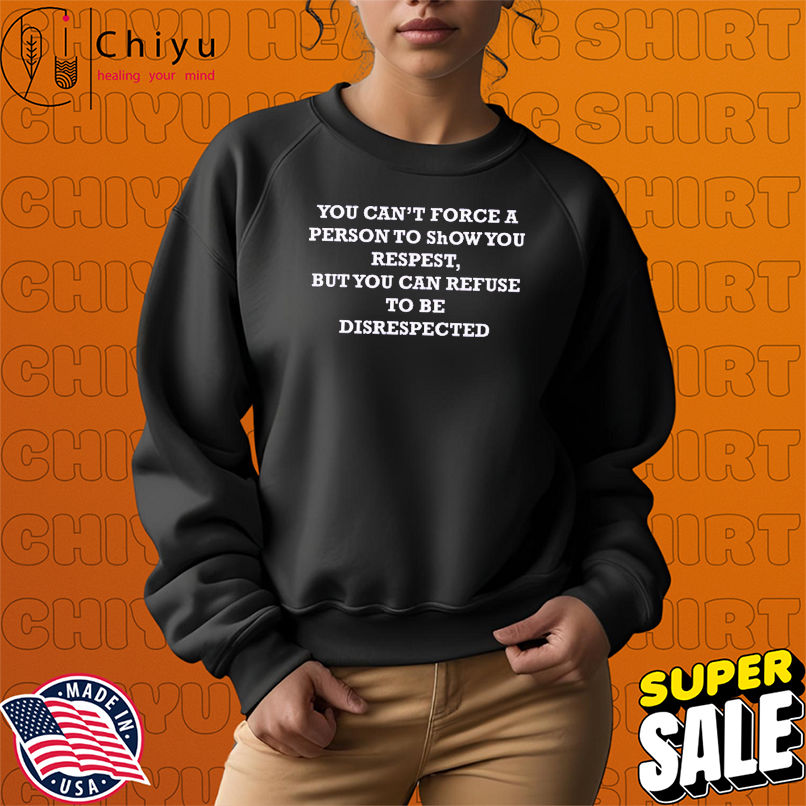 You Can't Force A Person To Show You Respect But You Can Refuse To Be Disrespected T-Shirts You Can't Force A Person To Show You Respect But You Can Refuse To Be Disrespected T-Shirts