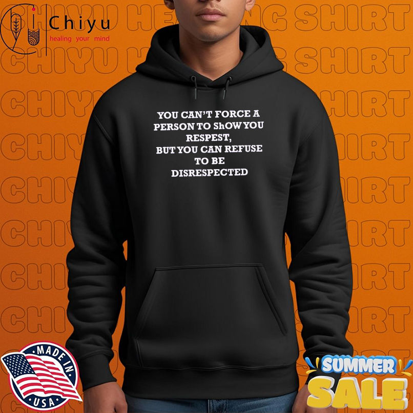 You Can't Force A Person To Show You Respect But You Can Refuse To Be Disrespected T-Shirts You Can't Force A Person To Show You Respect But You Can Refuse To Be Disrespected T-Shirts