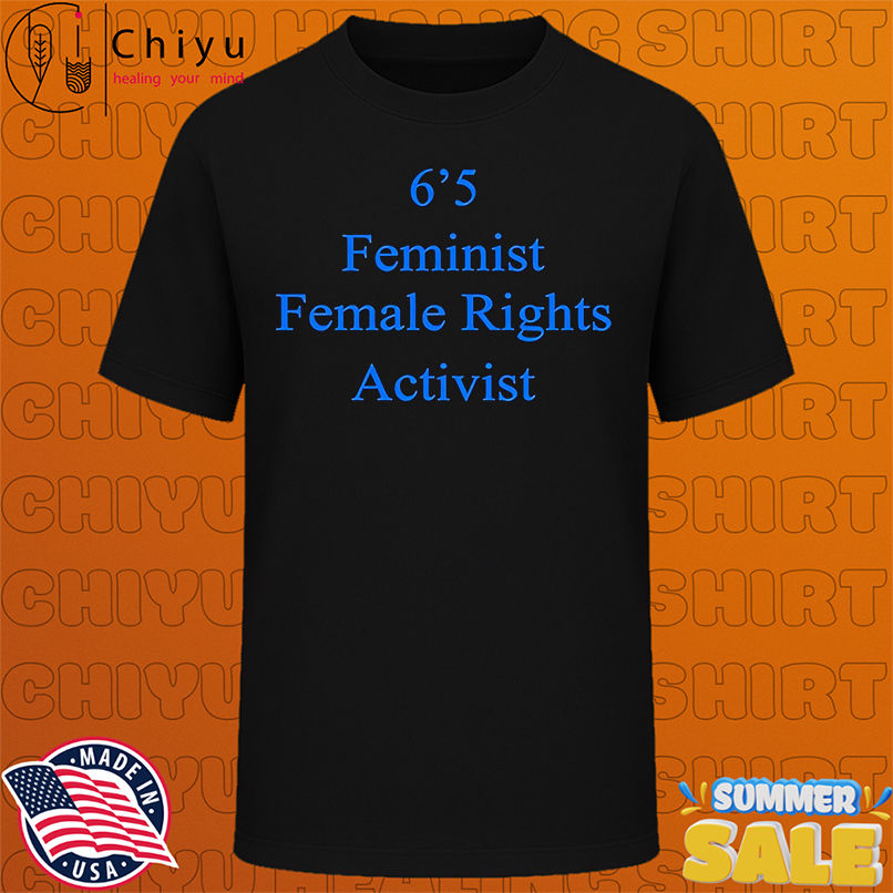 6'5 Feminist Female Rights activist shirt