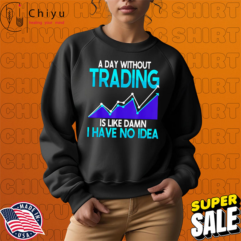 A day without trading is like damn I have no idea shirt A day without trading is like damn I have no idea shirt