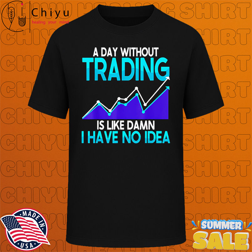 A day without trading is like damn I have no idea shirt