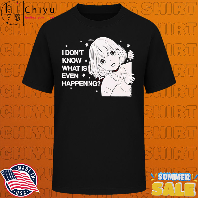 Anime I don't know what is even happening shirt
