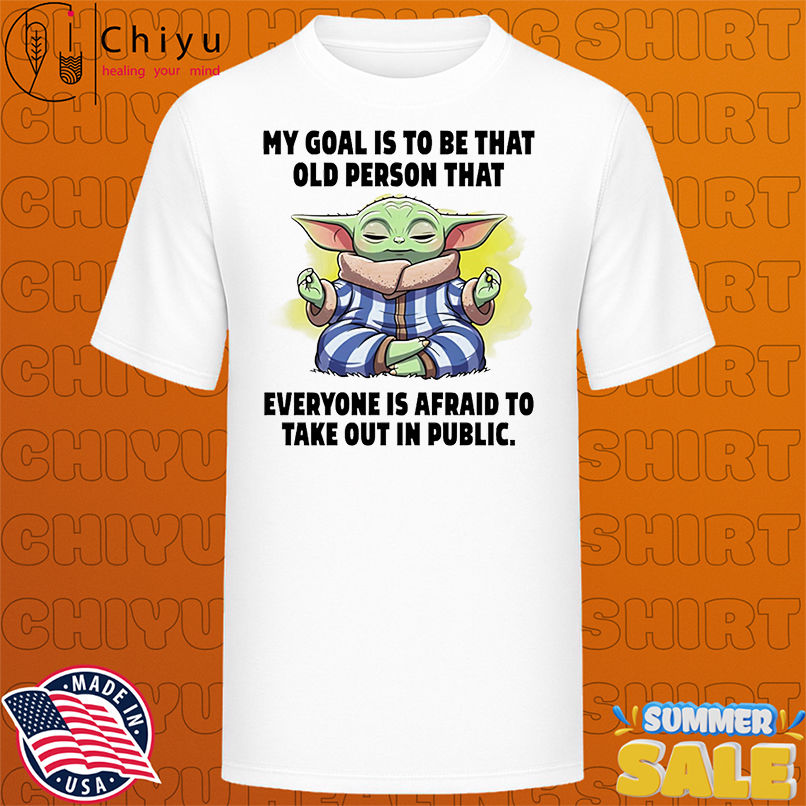 Baby Yoda my goals is to be that old person that everyone is afraid to take out in public shirt