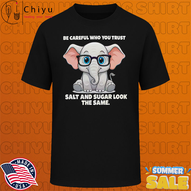 Be careful who you trust salt and sugar look the same shirt