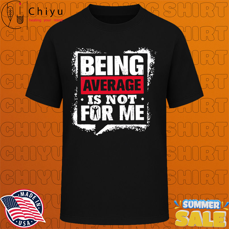Being Average Is Not For Me shirt