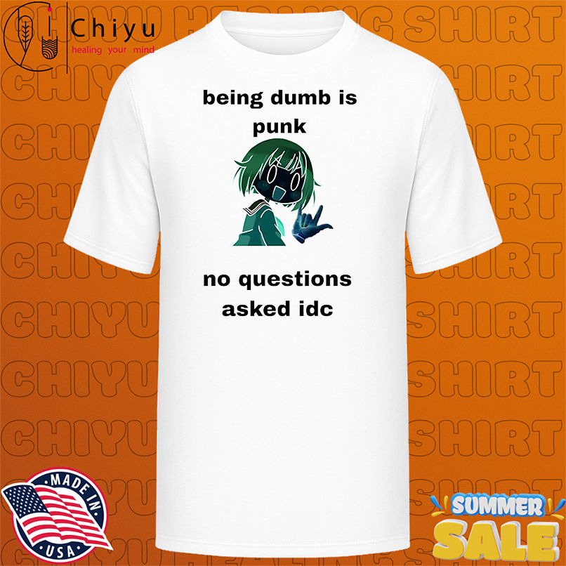 Being dumb is punk no questions asked idc shirt