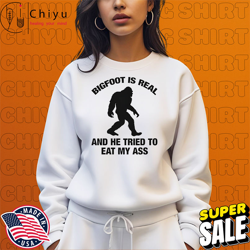 Bigfoot is real and he tried to eat my ass shirt Bigfoot is real and he tried to eat my ass shirt