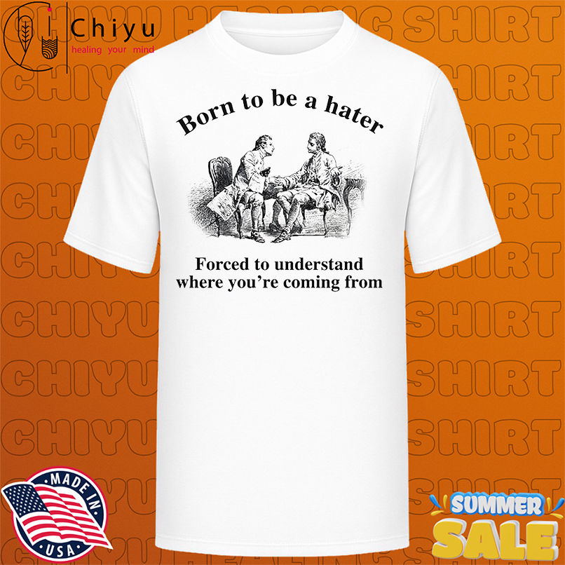 Born to be a hater forced to understand where you're coming from shirt