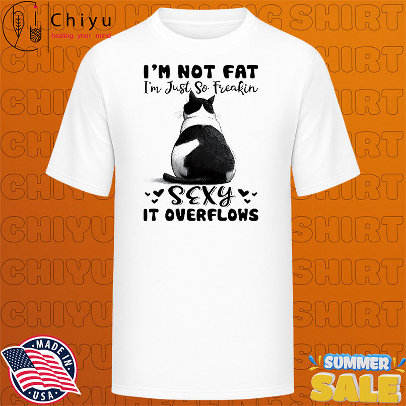 Cat I'm not fat I'm just so freakin sexy it overflows shirt