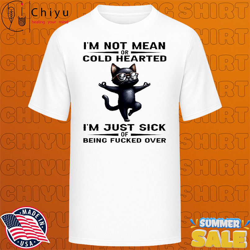 Cat I'm not mean or cold hearted I'm just sick of being fucked over shirt
