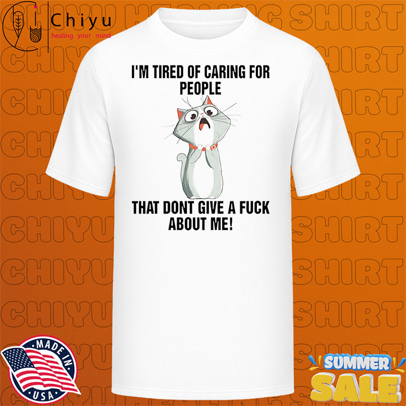 Cat I'm tired of caring for people that dont give a fuck about me shirt