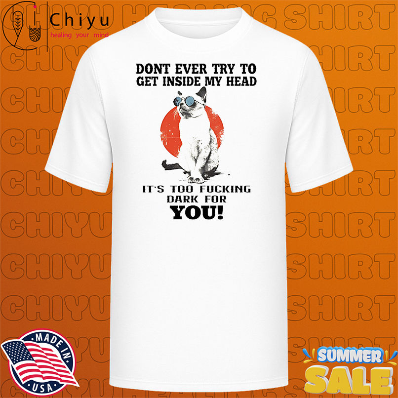 Cat dont ever try to get inside my head it's too fucking dark for you shirt