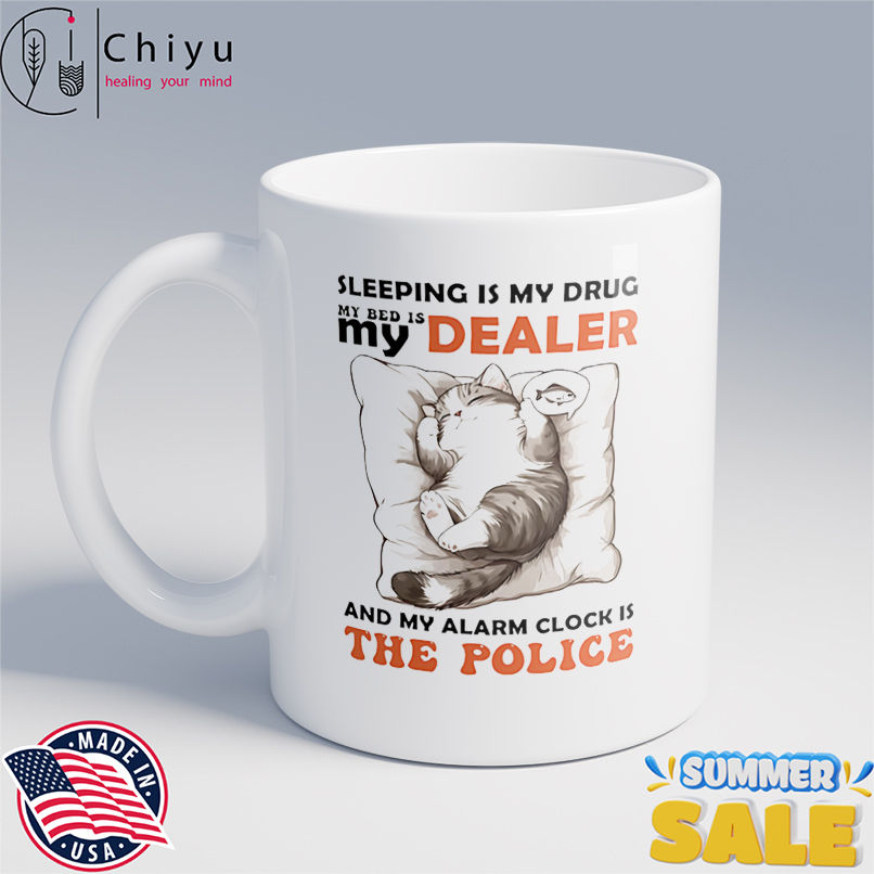 Cat sleeping is my drug in bed is my dealer and my alarm clock is the police shirt