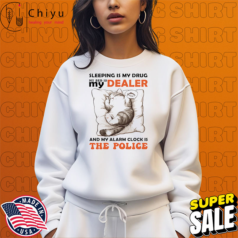 Cat sleeping is my drug in bed is my dealer and my alarm clock is the police shirt