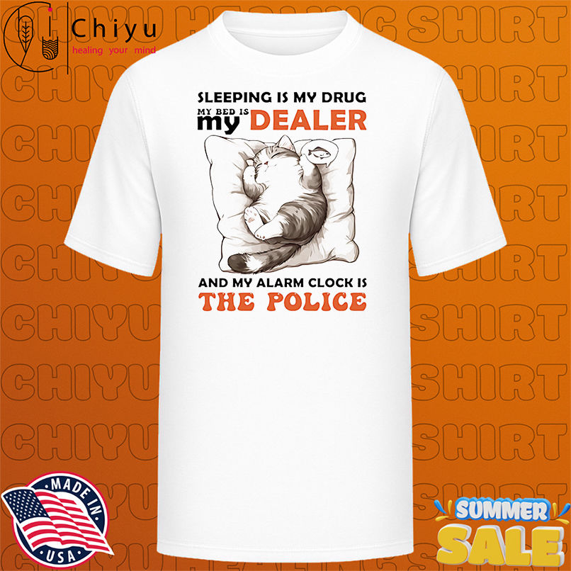 Cat sleeping is my drug in bed is my dealer and my alarm clock is the police shirt