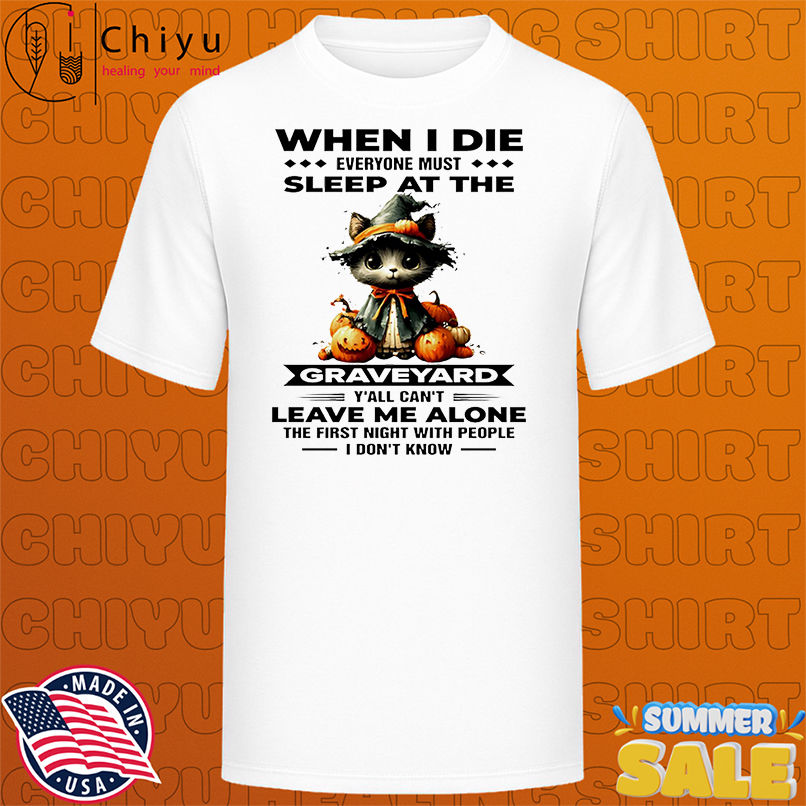 Cat when I die everyone must sleep at the graveyard leave me alone shirt