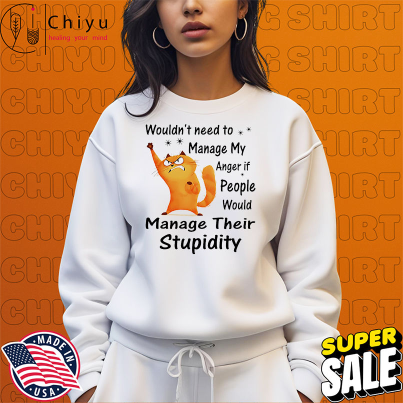 Cat wouldn't need to manage my anger if people would manage their stupidity shirt