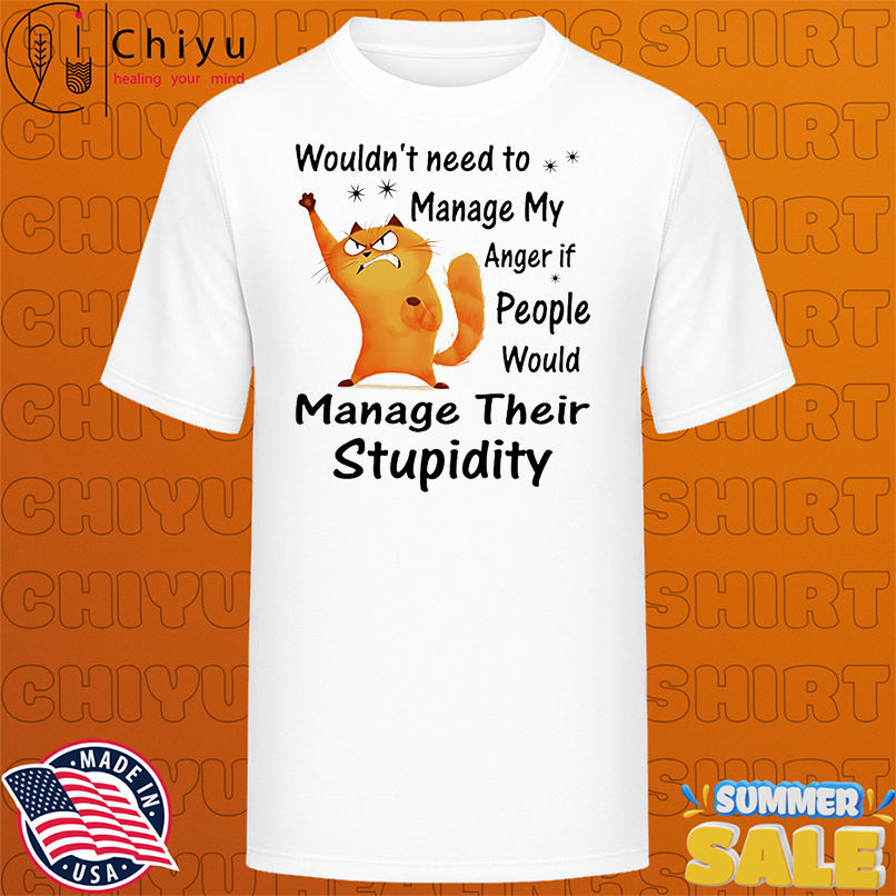 Cat wouldn't need to manage my anger if people would manage their stupidity shirt